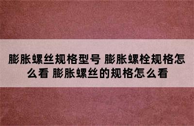 膨胀螺丝规格型号 膨胀螺栓规格怎么看 膨胀螺丝的规格怎么看